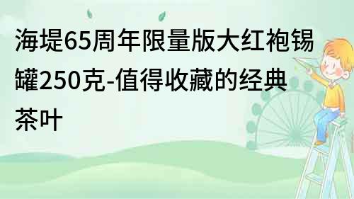 海堤65周年限量版大紅袍錫罐250克-值得收藏的經(jīng)典茶葉