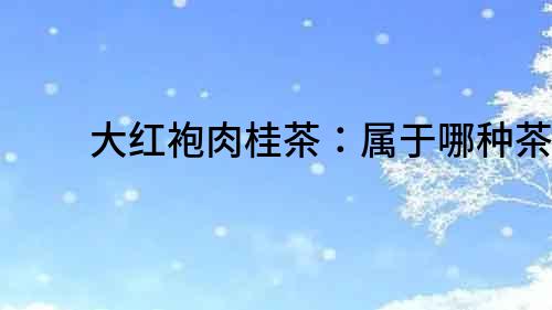 大紅袍肉桂茶：屬于哪種茶？
