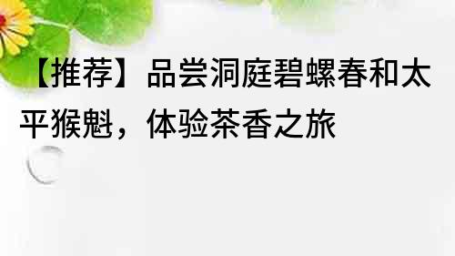 【推薦】品嘗洞庭碧螺春和太平猴魁，體驗茶香之旅