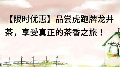 【限時優(yōu)惠】品嘗虎跑牌龍井茶,享受真正的茶香之旅!