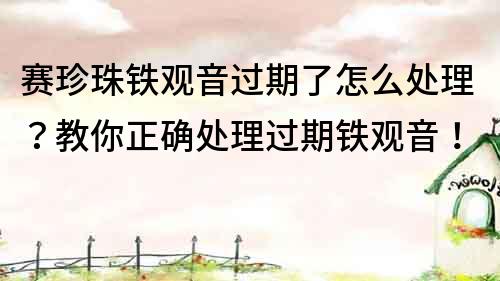 賽珍珠鐵觀音過期了怎么處理？教你正確處理過期鐵觀音！