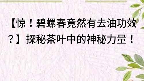 【驚！碧螺春竟然有去油功效？】探秘茶葉中的神秘力量！