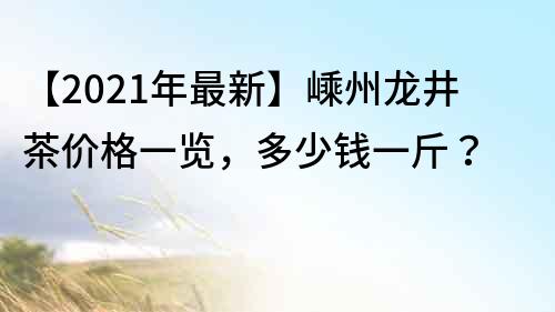 【2021年最新】嵊州龍井茶價格一覽，多少錢一斤？