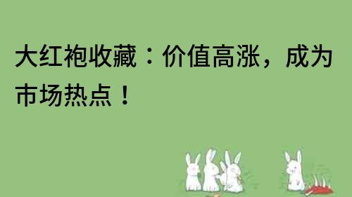 大紅袍收藏：價值高漲，成為市場熱點！