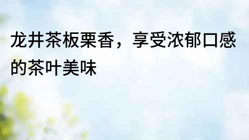 龍井茶板栗香，享受濃郁口感的茶葉美味