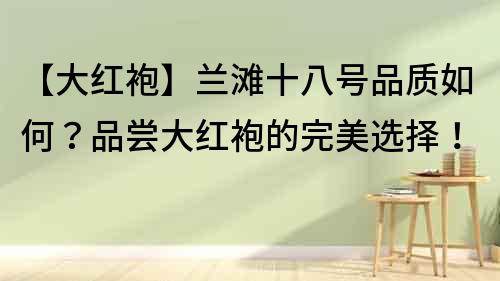 【大紅袍】蘭灘十八號(hào)品質(zhì)如何？品嘗大紅袍的完美選擇！