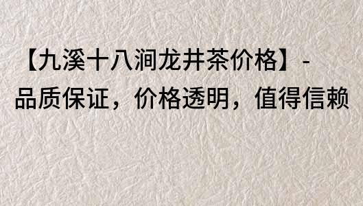 【九溪十八澗龍井茶價(jià)格】- 品質(zhì)保證，價(jià)格透明，值得信賴