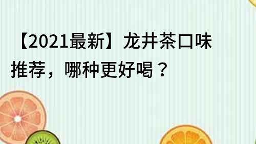 【2022最新】龍井茶口味推薦，哪種更好喝？