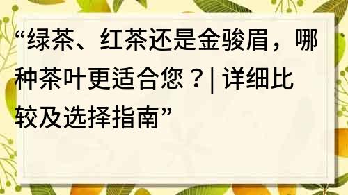 “綠茶、紅茶還是金駿眉，哪種茶葉更適合您？| 詳細比較及選擇指南”