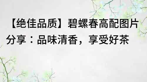 【絕佳品質(zhì)】碧螺春高配圖片分享：品味清香，享受好茶