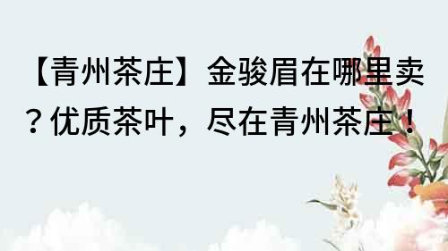 【青州茶莊】金駿眉在哪里賣？優質茶葉，盡在青州茶莊！