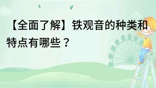 【全面了解】鐵觀音的種類和特點(diǎn)有哪些？