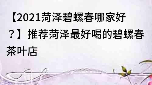 【2021菏澤碧螺春哪家好？】推薦菏澤最好喝的碧螺春茶葉店