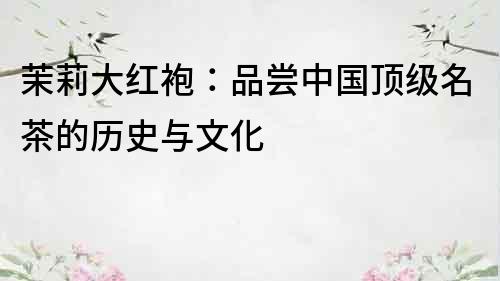 茉莉大紅袍：品嘗中國頂級(jí)名茶的歷史與文化
