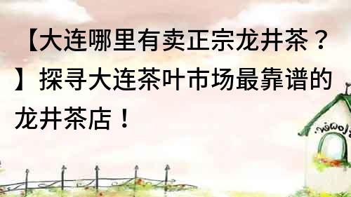 【大連哪里有賣正宗龍井茶？】探尋大連茶葉市場最靠譜的龍井茶店！