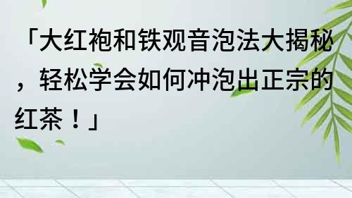 「大紅袍和鐵觀音泡法大揭秘，輕松學會如何沖泡出正宗的紅茶！」