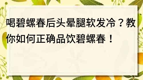 喝碧螺春后頭暈腿軟發(fā)冷？教你如何正確品飲碧螺春！