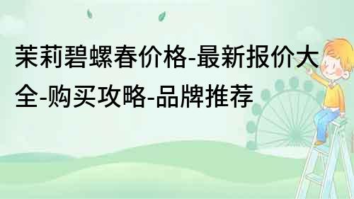 茉莉碧螺春價格-最新報價大全-購買攻略-品牌推薦