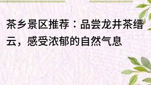 茶鄉(xiāng)景區(qū)推薦：品嘗龍井茶縉云，感受濃郁的自然氣息