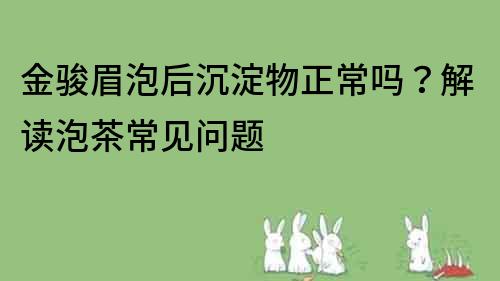 金駿眉泡后沉淀物正常嗎？解讀泡茶常見問題