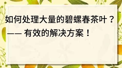 如何處理大量的碧螺春茶葉？ —— 有效的解決方案！
