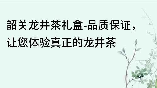 韶關龍井茶禮盒-品質保證，讓您體驗真正的龍井茶