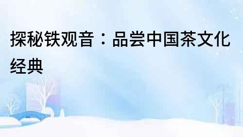 探秘鐵觀音：品嘗中國茶文化經(jīng)典