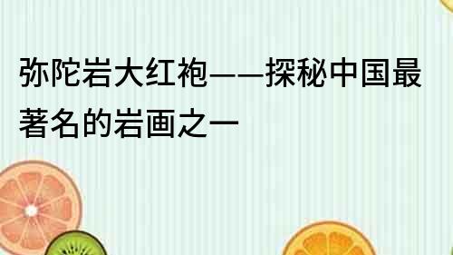 彌陀巖大紅袍——探秘中國最著名的巖畫之一