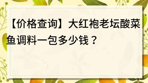 【價格查詢】大紅袍老壇酸菜魚調料一包多少錢？