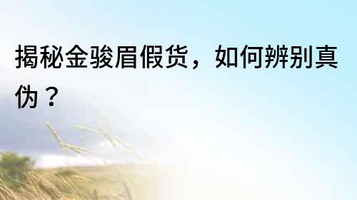 揭秘金駿眉假貨，如何辨別真偽？