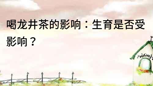 喝龍井茶的影響：生育是否受影響？