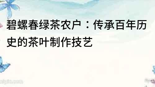 碧螺春綠茶農戶：傳承百年歷史的茶葉制作技藝
