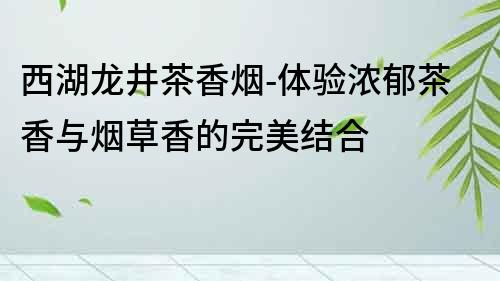 西湖龍井茶香煙-體驗濃郁茶香與煙草香的完美結合