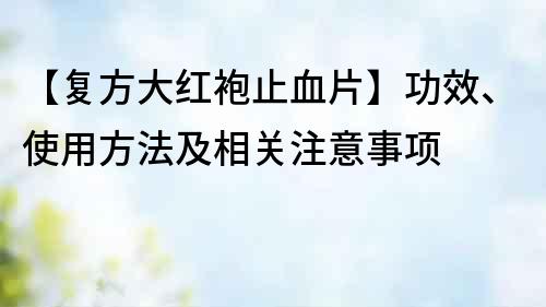 【復方大紅袍止血片】功效、使用方法及相關注意事項