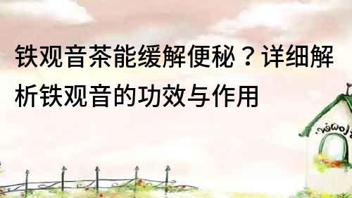 鐵觀音茶能緩解便秘？詳細(xì)解析鐵觀音的功效與作用