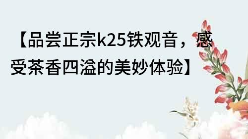 【品嘗正宗k25鐵觀音，感受茶香四溢的美妙體驗(yàn)】