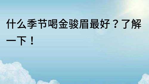 什么季節喝金駿眉最好？了解一下！