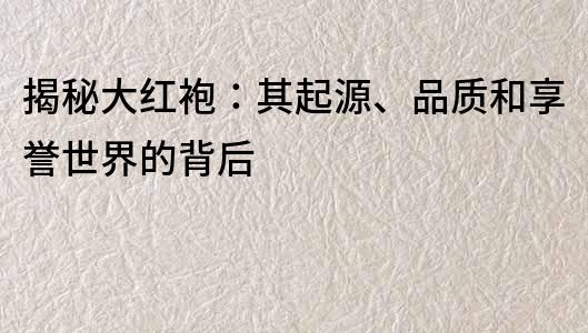 揭秘大紅袍：其起源、品質和享譽世界的背后