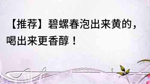 【推薦】碧螺春泡出來黃的，喝出來更香醇！