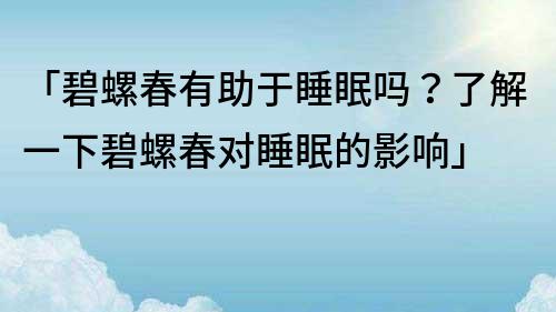 「碧螺春有助于睡眠嗎？了解一下碧螺春對睡眠的影響」