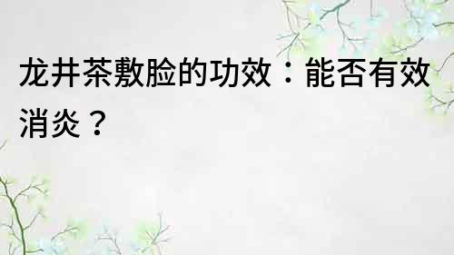 龍井茶敷臉的功效：能否有效消炎？