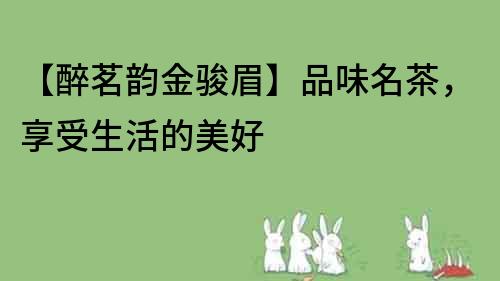 【醉茗韻金駿眉】品味名茶，享受生活的美好