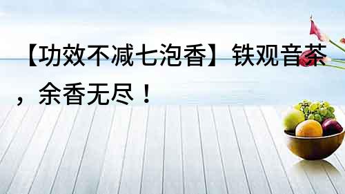 【功效不減七泡香】鐵觀音茶，余香無盡！