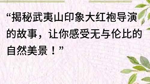 “揭秘武夷山印象大紅袍導演的故事，讓你感受無與倫比的自然美景！”