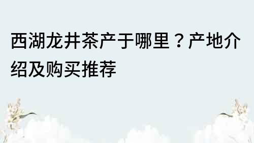 西湖龍井茶產于哪里？產地介紹及購買推薦