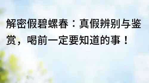 解密假碧螺春：真假辨別與鑒賞，喝前一定要知道的事！