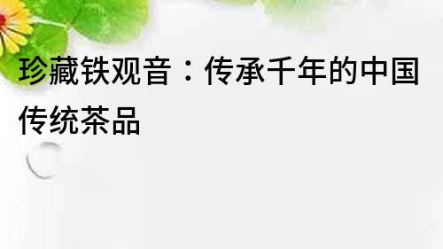 珍藏鐵觀音：傳承千年的中國傳統茶品