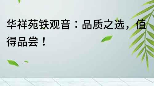 華祥苑鐵觀音：品質(zhì)之選，值得品嘗！