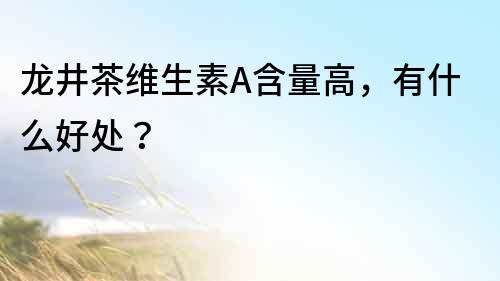 龍井茶維生素A含量高，有什么好處？