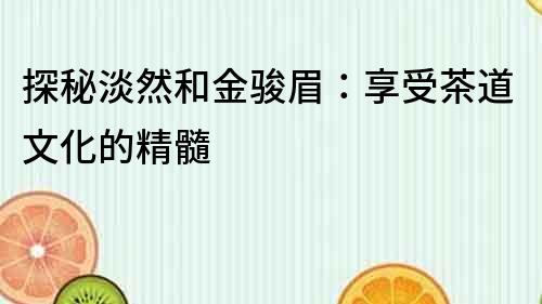 探秘淡然和金駿眉：享受茶道文化的精髓